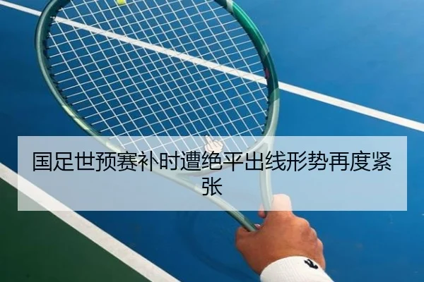 国足世预赛补时遭绝平出线形势再度紧张 - BAJIESPORTS