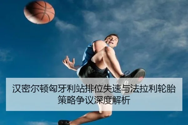 汉密尔顿匈牙利站排位失速与法拉利轮胎策略争议深度解析（BAJIESPORTS）