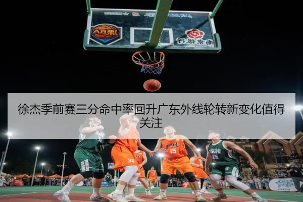 徐杰季前赛三分命中率回升广东外线轮转新变化值得关注(BAJIESPORTS)