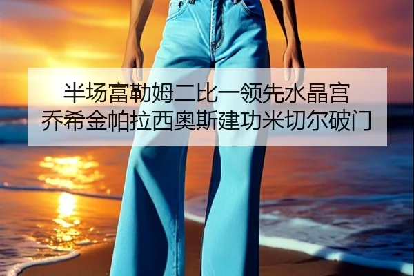 半场富勒姆二比一领先水晶宫 乔希金帕拉西奥斯建功米切尔破门 | BAJIESPORTS