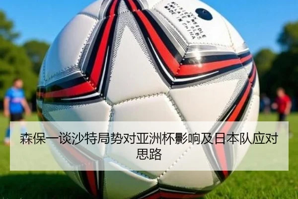 森保一谈沙特局势对亚洲杯影响及日本队应对思路 | BAJIESPORTS